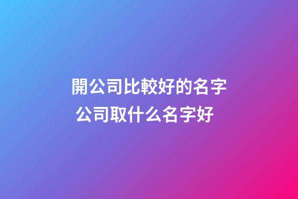 開公司比較好的名字 公司取什么名字好